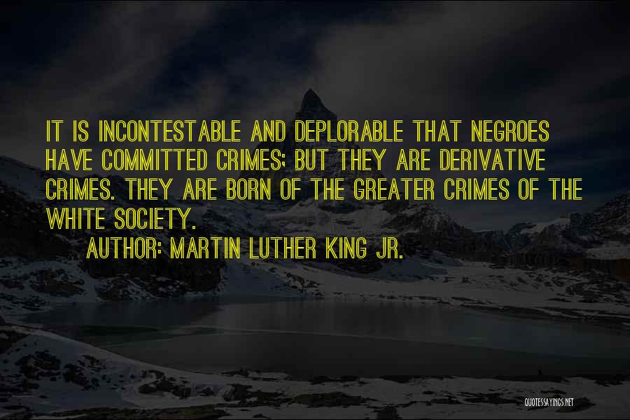 Martin Luther King Jr. Quotes: It Is Incontestable And Deplorable That Negroes Have Committed Crimes; But They Are Derivative Crimes. They Are Born Of The