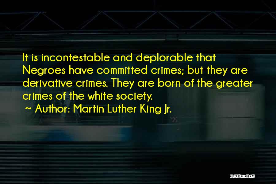 Martin Luther King Jr. Quotes: It Is Incontestable And Deplorable That Negroes Have Committed Crimes; But They Are Derivative Crimes. They Are Born Of The