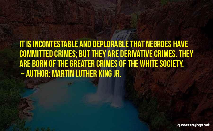 Martin Luther King Jr. Quotes: It Is Incontestable And Deplorable That Negroes Have Committed Crimes; But They Are Derivative Crimes. They Are Born Of The