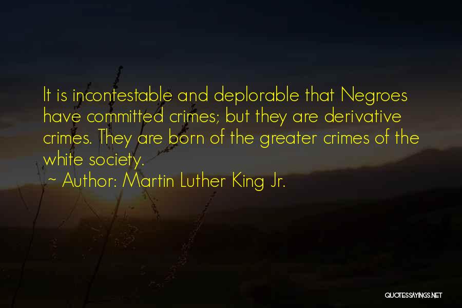 Martin Luther King Jr. Quotes: It Is Incontestable And Deplorable That Negroes Have Committed Crimes; But They Are Derivative Crimes. They Are Born Of The