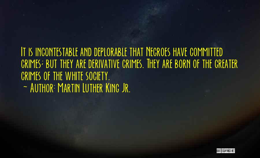 Martin Luther King Jr. Quotes: It Is Incontestable And Deplorable That Negroes Have Committed Crimes; But They Are Derivative Crimes. They Are Born Of The