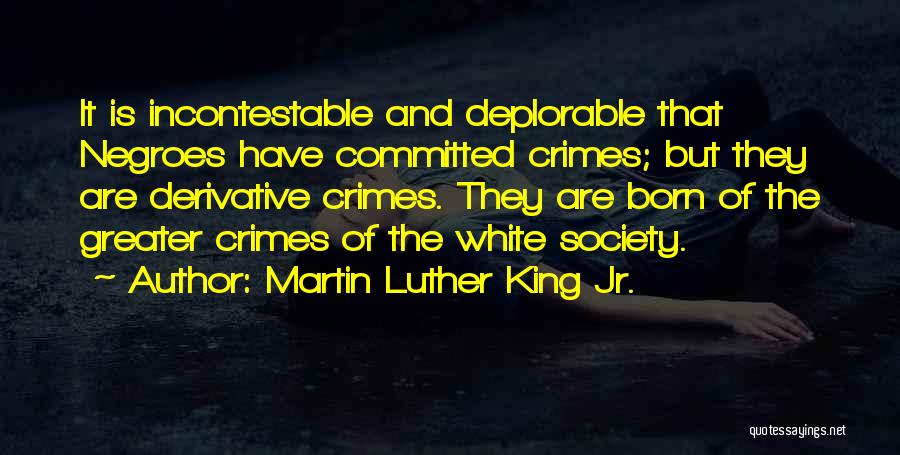 Martin Luther King Jr. Quotes: It Is Incontestable And Deplorable That Negroes Have Committed Crimes; But They Are Derivative Crimes. They Are Born Of The