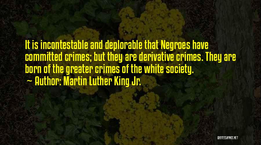 Martin Luther King Jr. Quotes: It Is Incontestable And Deplorable That Negroes Have Committed Crimes; But They Are Derivative Crimes. They Are Born Of The