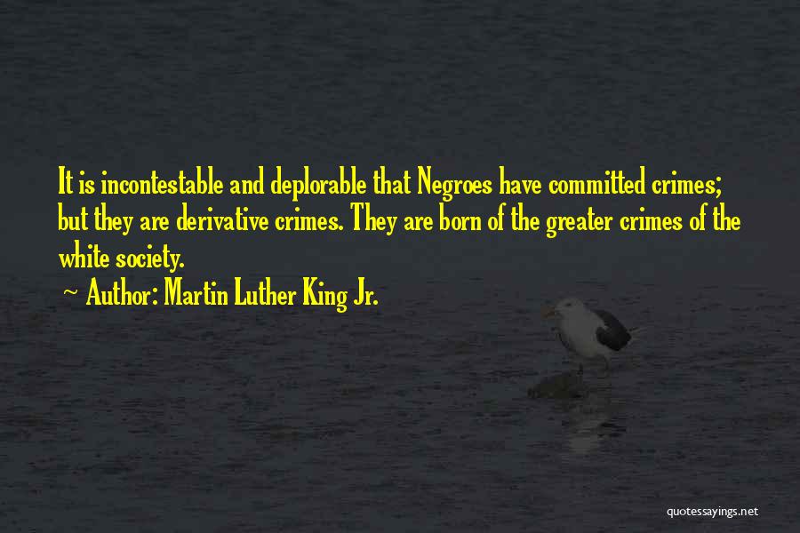 Martin Luther King Jr. Quotes: It Is Incontestable And Deplorable That Negroes Have Committed Crimes; But They Are Derivative Crimes. They Are Born Of The