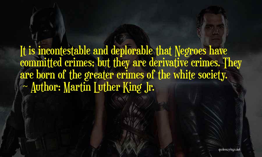 Martin Luther King Jr. Quotes: It Is Incontestable And Deplorable That Negroes Have Committed Crimes; But They Are Derivative Crimes. They Are Born Of The