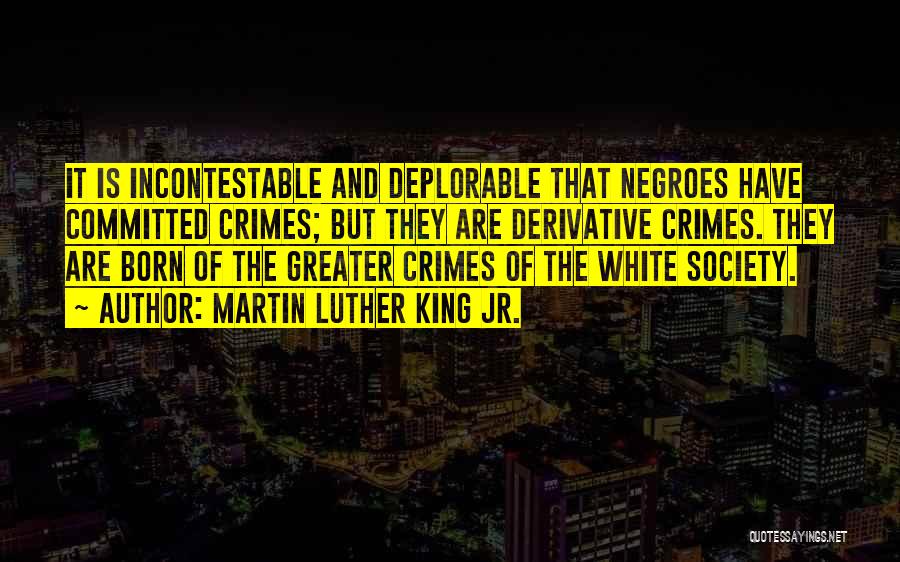 Martin Luther King Jr. Quotes: It Is Incontestable And Deplorable That Negroes Have Committed Crimes; But They Are Derivative Crimes. They Are Born Of The