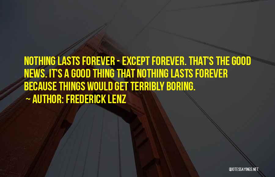 Frederick Lenz Quotes: Nothing Lasts Forever - Except Forever. That's The Good News. It's A Good Thing That Nothing Lasts Forever Because Things