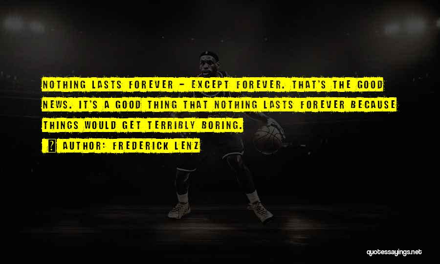 Frederick Lenz Quotes: Nothing Lasts Forever - Except Forever. That's The Good News. It's A Good Thing That Nothing Lasts Forever Because Things