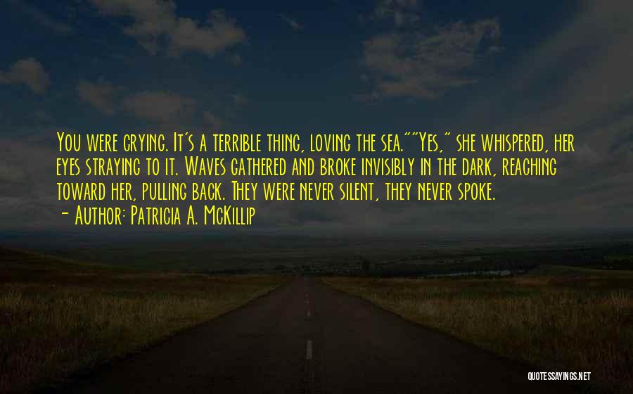 Patricia A. McKillip Quotes: You Were Crying. It's A Terrible Thing, Loving The Sea.yes, She Whispered, Her Eyes Straying To It. Waves Gathered And