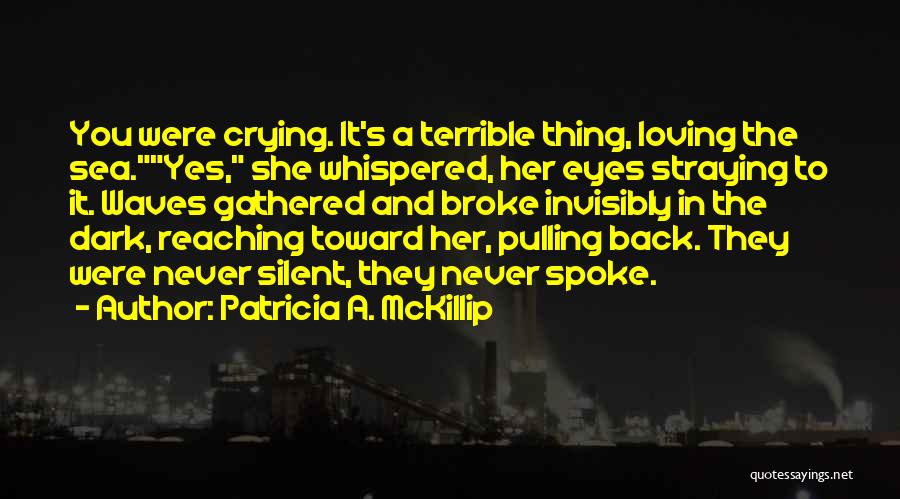 Patricia A. McKillip Quotes: You Were Crying. It's A Terrible Thing, Loving The Sea.yes, She Whispered, Her Eyes Straying To It. Waves Gathered And