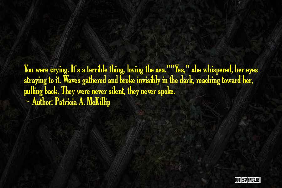 Patricia A. McKillip Quotes: You Were Crying. It's A Terrible Thing, Loving The Sea.yes, She Whispered, Her Eyes Straying To It. Waves Gathered And