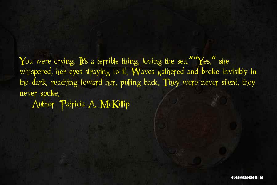 Patricia A. McKillip Quotes: You Were Crying. It's A Terrible Thing, Loving The Sea.yes, She Whispered, Her Eyes Straying To It. Waves Gathered And