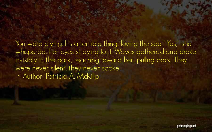 Patricia A. McKillip Quotes: You Were Crying. It's A Terrible Thing, Loving The Sea.yes, She Whispered, Her Eyes Straying To It. Waves Gathered And