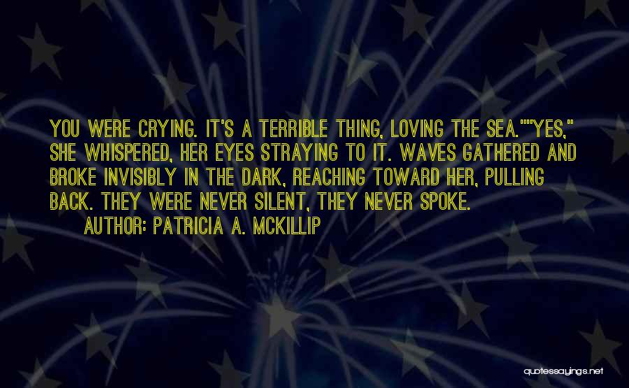 Patricia A. McKillip Quotes: You Were Crying. It's A Terrible Thing, Loving The Sea.yes, She Whispered, Her Eyes Straying To It. Waves Gathered And