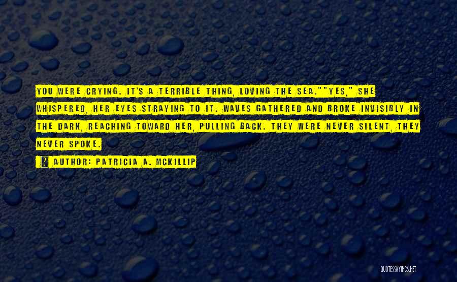 Patricia A. McKillip Quotes: You Were Crying. It's A Terrible Thing, Loving The Sea.yes, She Whispered, Her Eyes Straying To It. Waves Gathered And