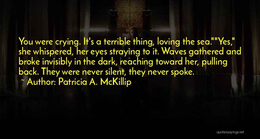 Patricia A. McKillip Quotes: You Were Crying. It's A Terrible Thing, Loving The Sea.yes, She Whispered, Her Eyes Straying To It. Waves Gathered And
