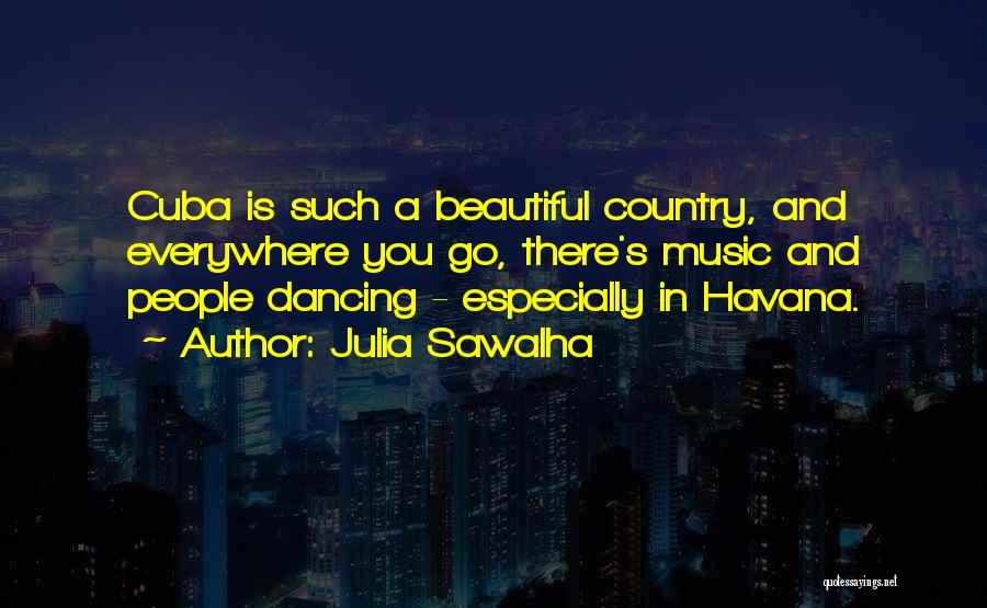 Julia Sawalha Quotes: Cuba Is Such A Beautiful Country, And Everywhere You Go, There's Music And People Dancing - Especially In Havana.