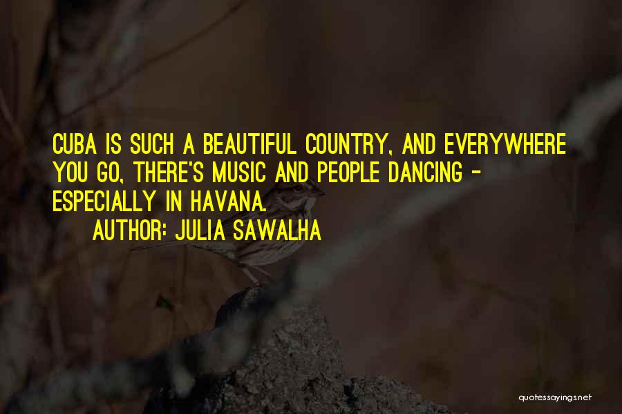 Julia Sawalha Quotes: Cuba Is Such A Beautiful Country, And Everywhere You Go, There's Music And People Dancing - Especially In Havana.