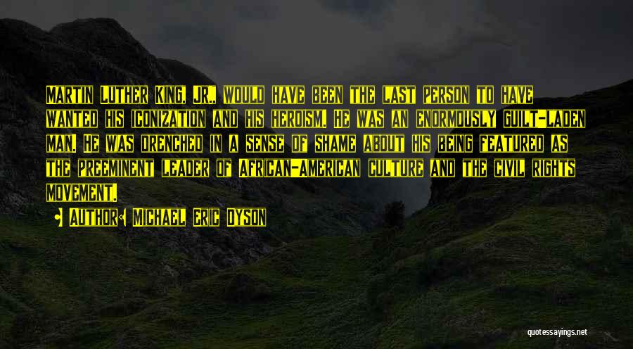 Michael Eric Dyson Quotes: Martin Luther King, Jr., Would Have Been The Last Person To Have Wanted His Iconization And His Heroism. He Was