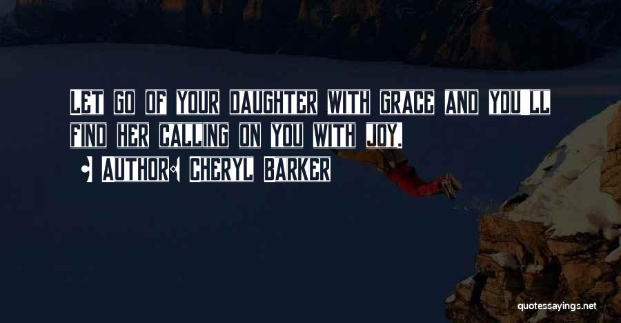 Cheryl Barker Quotes: Let Go Of Your Daughter With Grace And You'll Find Her Calling On You With Joy.