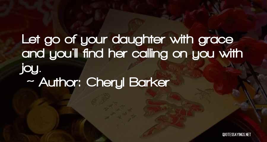 Cheryl Barker Quotes: Let Go Of Your Daughter With Grace And You'll Find Her Calling On You With Joy.