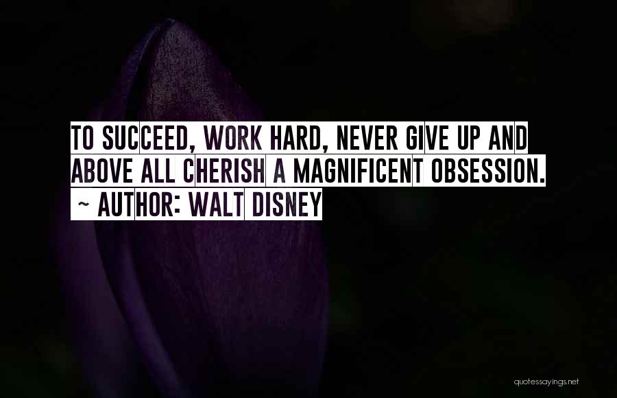 Walt Disney Quotes: To Succeed, Work Hard, Never Give Up And Above All Cherish A Magnificent Obsession.