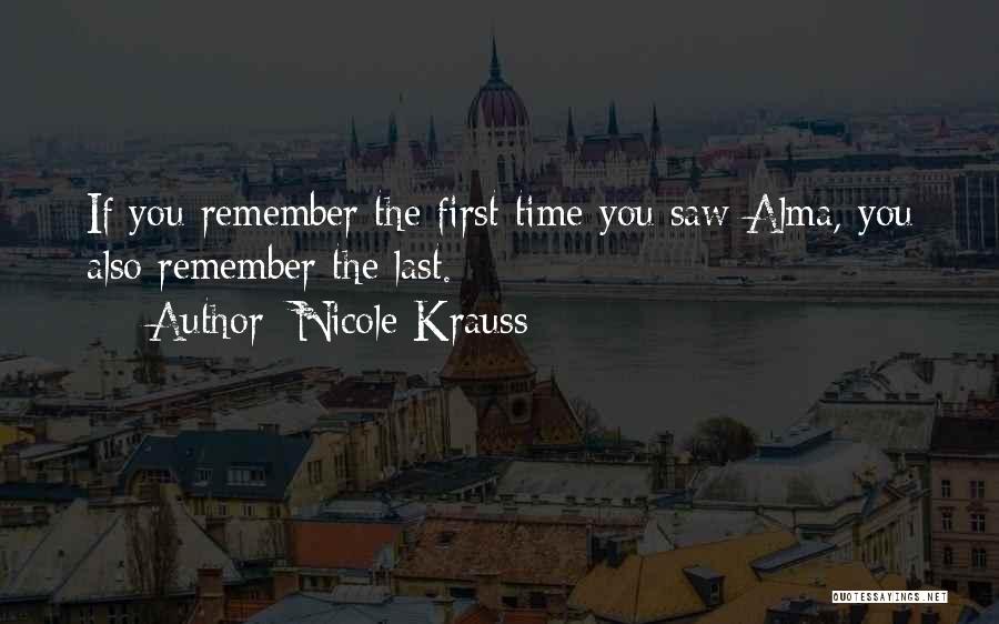 Nicole Krauss Quotes: If You Remember The First Time You Saw Alma, You Also Remember The Last.
