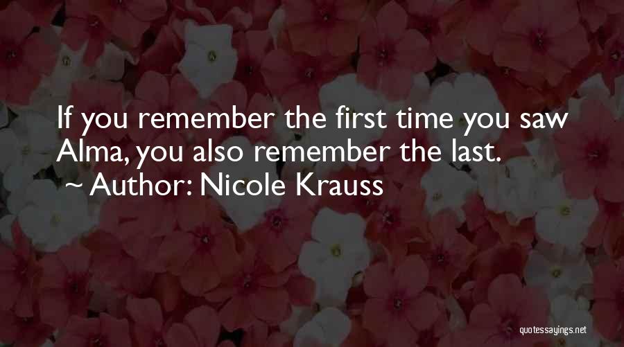 Nicole Krauss Quotes: If You Remember The First Time You Saw Alma, You Also Remember The Last.