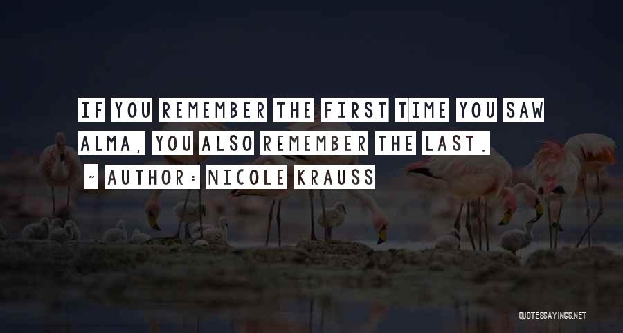 Nicole Krauss Quotes: If You Remember The First Time You Saw Alma, You Also Remember The Last.