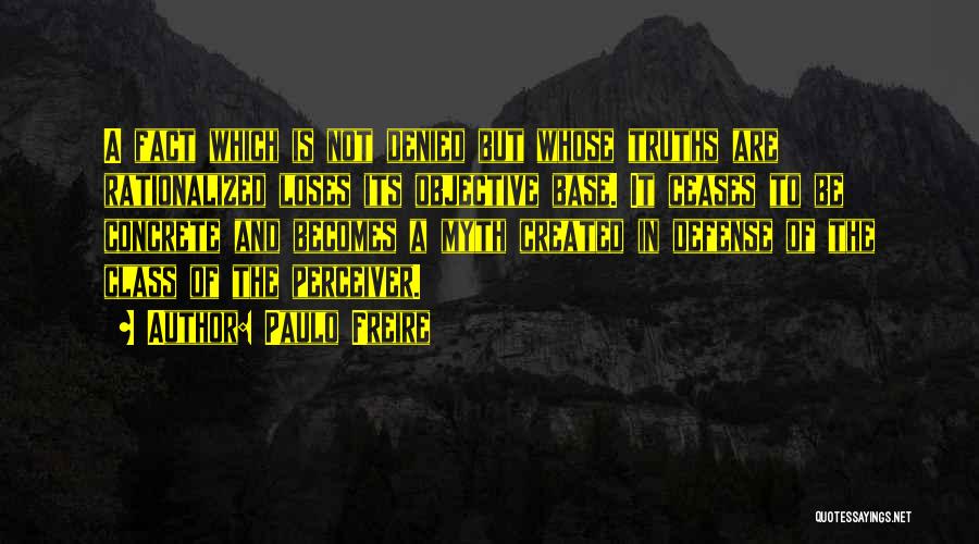 Paulo Freire Quotes: A Fact Which Is Not Denied But Whose Truths Are Rationalized Loses Its Objective Base. It Ceases To Be Concrete