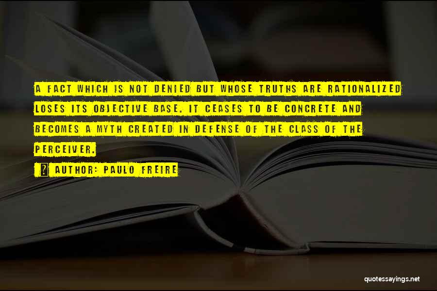 Paulo Freire Quotes: A Fact Which Is Not Denied But Whose Truths Are Rationalized Loses Its Objective Base. It Ceases To Be Concrete
