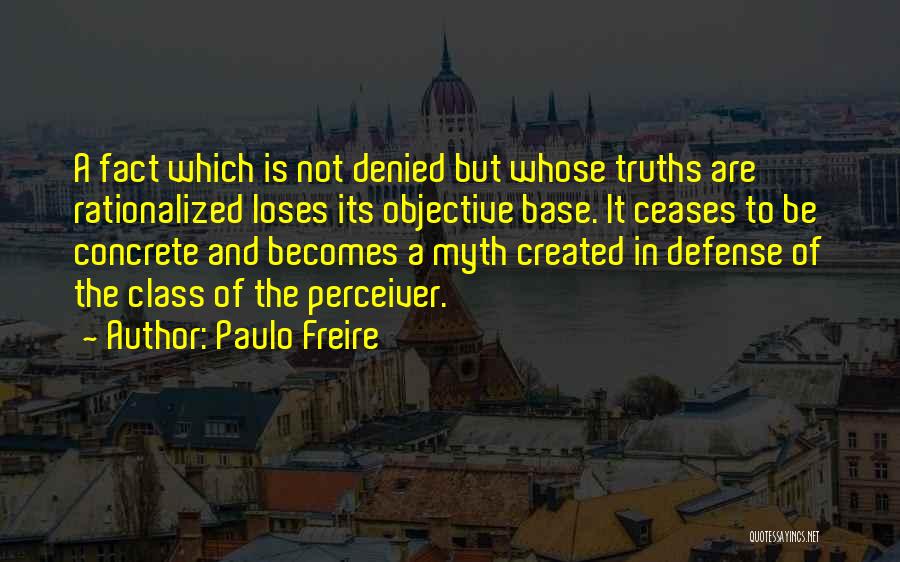 Paulo Freire Quotes: A Fact Which Is Not Denied But Whose Truths Are Rationalized Loses Its Objective Base. It Ceases To Be Concrete