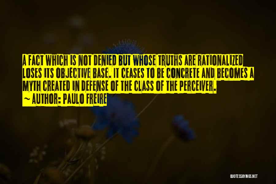 Paulo Freire Quotes: A Fact Which Is Not Denied But Whose Truths Are Rationalized Loses Its Objective Base. It Ceases To Be Concrete