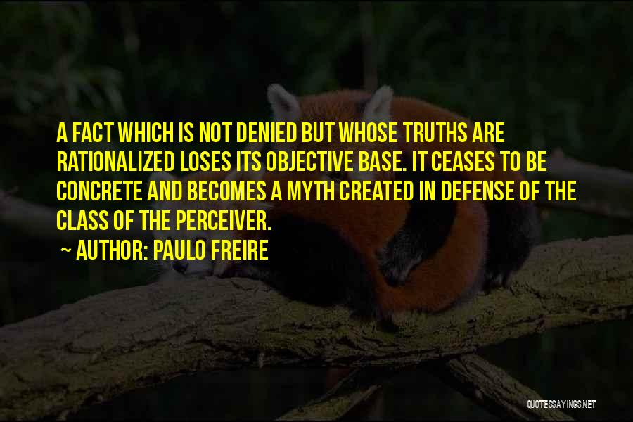 Paulo Freire Quotes: A Fact Which Is Not Denied But Whose Truths Are Rationalized Loses Its Objective Base. It Ceases To Be Concrete
