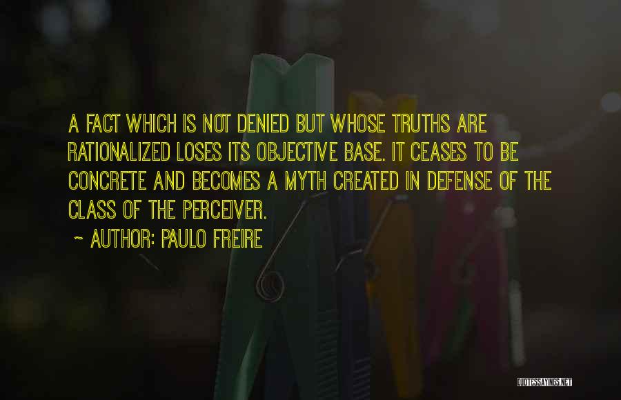 Paulo Freire Quotes: A Fact Which Is Not Denied But Whose Truths Are Rationalized Loses Its Objective Base. It Ceases To Be Concrete