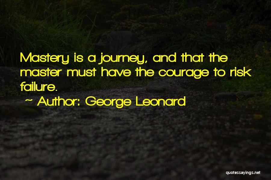 George Leonard Quotes: Mastery Is A Journey, And That The Master Must Have The Courage To Risk Failure.