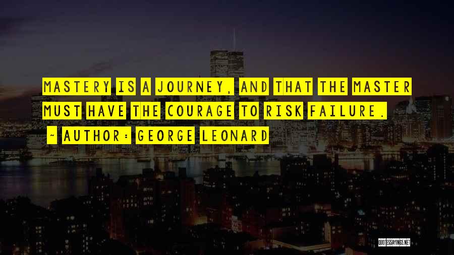 George Leonard Quotes: Mastery Is A Journey, And That The Master Must Have The Courage To Risk Failure.