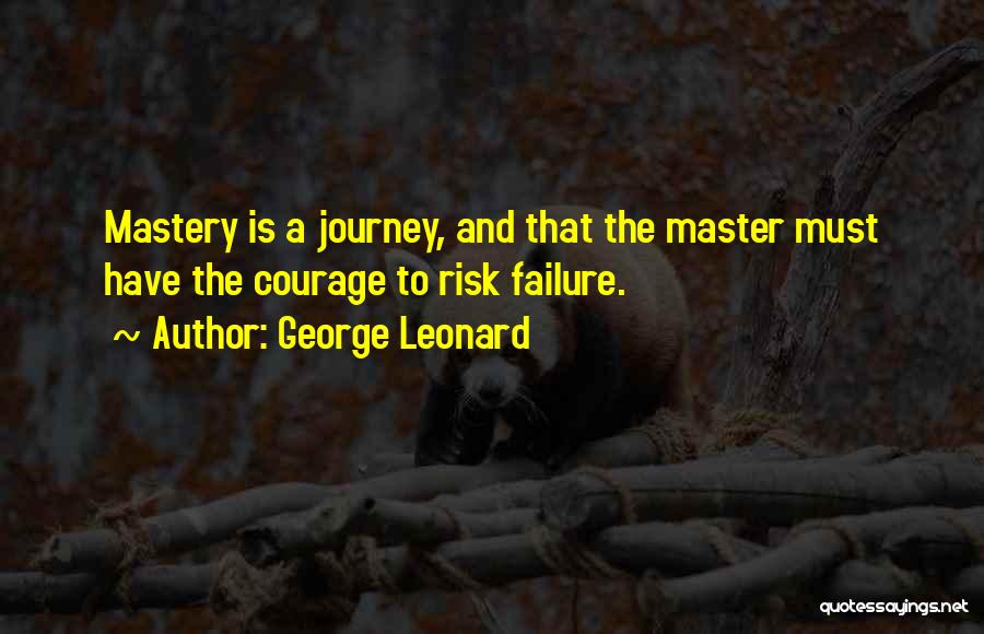 George Leonard Quotes: Mastery Is A Journey, And That The Master Must Have The Courage To Risk Failure.