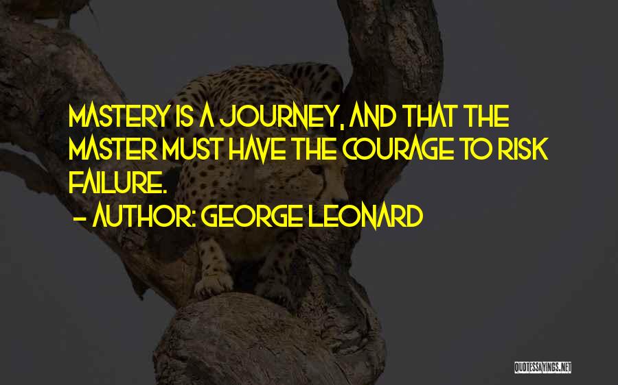 George Leonard Quotes: Mastery Is A Journey, And That The Master Must Have The Courage To Risk Failure.