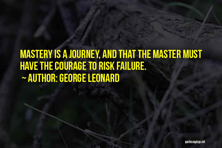 George Leonard Quotes: Mastery Is A Journey, And That The Master Must Have The Courage To Risk Failure.