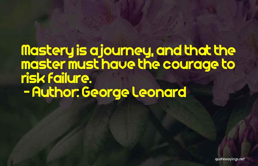 George Leonard Quotes: Mastery Is A Journey, And That The Master Must Have The Courage To Risk Failure.