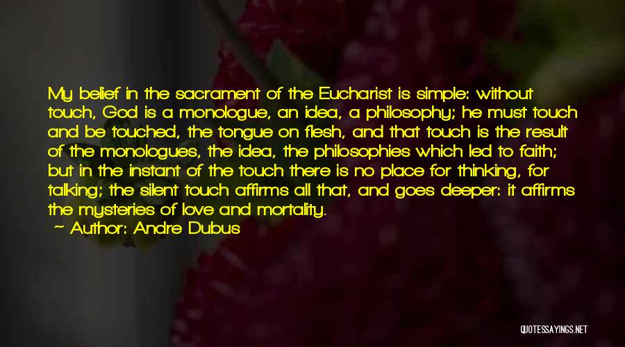 Andre Dubus Quotes: My Belief In The Sacrament Of The Eucharist Is Simple: Without Touch, God Is A Monologue, An Idea, A Philosophy;