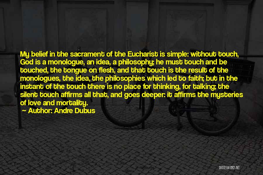 Andre Dubus Quotes: My Belief In The Sacrament Of The Eucharist Is Simple: Without Touch, God Is A Monologue, An Idea, A Philosophy;