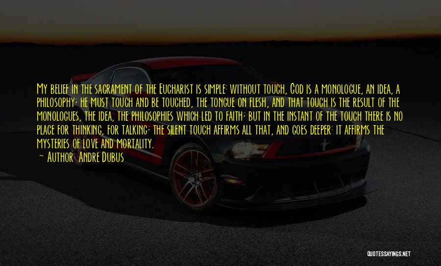 Andre Dubus Quotes: My Belief In The Sacrament Of The Eucharist Is Simple: Without Touch, God Is A Monologue, An Idea, A Philosophy;