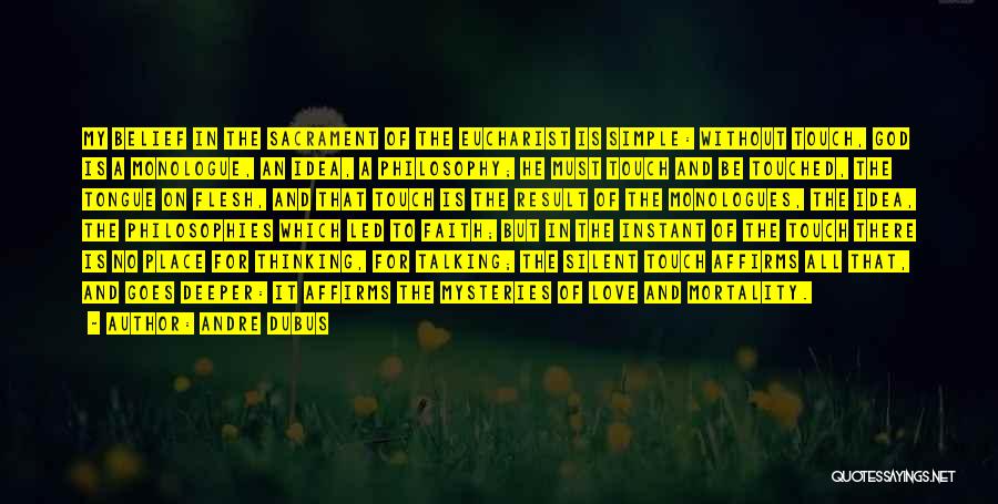 Andre Dubus Quotes: My Belief In The Sacrament Of The Eucharist Is Simple: Without Touch, God Is A Monologue, An Idea, A Philosophy;