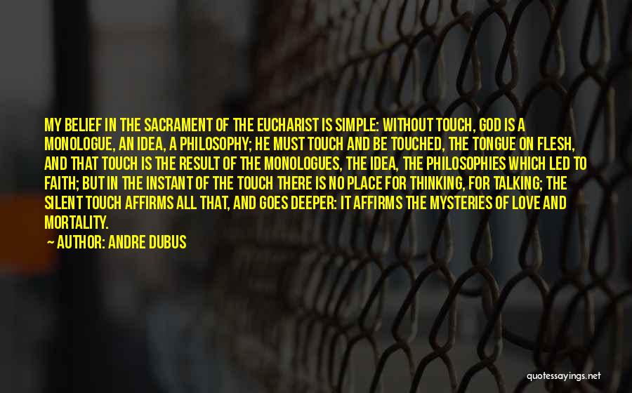 Andre Dubus Quotes: My Belief In The Sacrament Of The Eucharist Is Simple: Without Touch, God Is A Monologue, An Idea, A Philosophy;