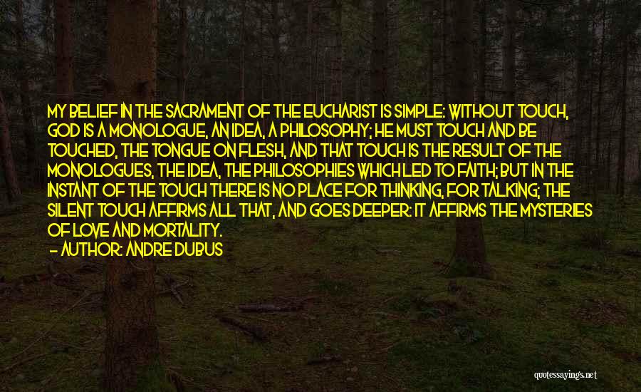 Andre Dubus Quotes: My Belief In The Sacrament Of The Eucharist Is Simple: Without Touch, God Is A Monologue, An Idea, A Philosophy;