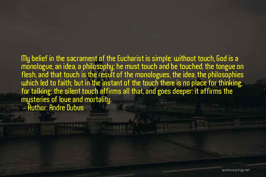 Andre Dubus Quotes: My Belief In The Sacrament Of The Eucharist Is Simple: Without Touch, God Is A Monologue, An Idea, A Philosophy;