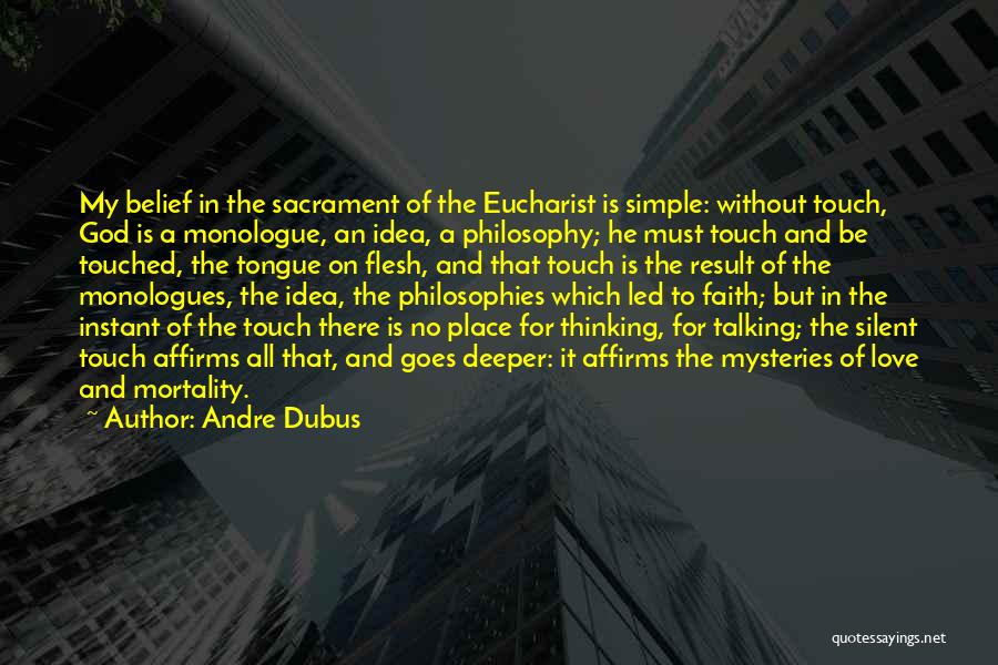 Andre Dubus Quotes: My Belief In The Sacrament Of The Eucharist Is Simple: Without Touch, God Is A Monologue, An Idea, A Philosophy;