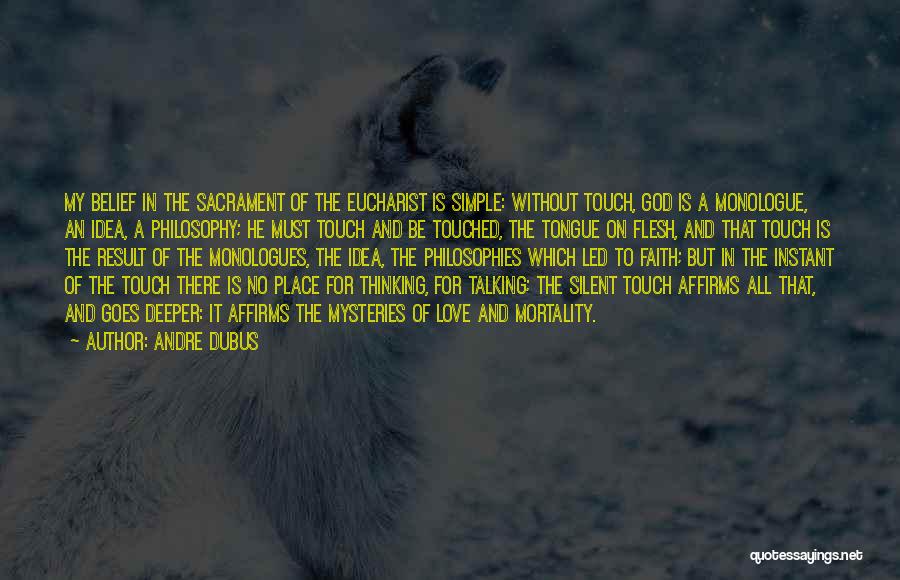 Andre Dubus Quotes: My Belief In The Sacrament Of The Eucharist Is Simple: Without Touch, God Is A Monologue, An Idea, A Philosophy;